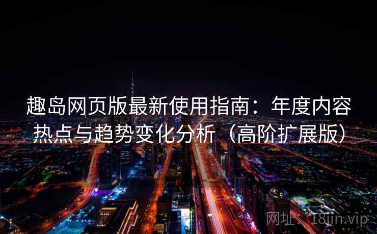 趣岛网页版最新使用指南：年度内容热点与趋势变化分析（高阶扩展版）