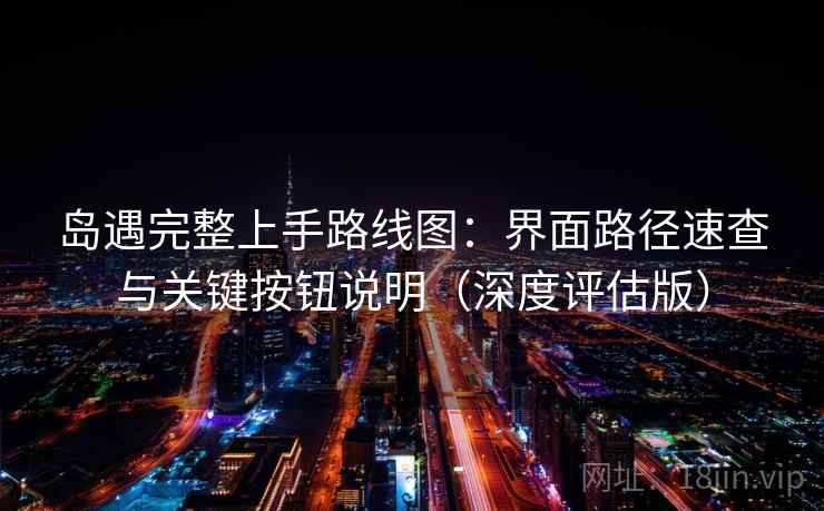 岛遇完整上手路线图：界面路径速查与关键按钮说明（深度评估版）