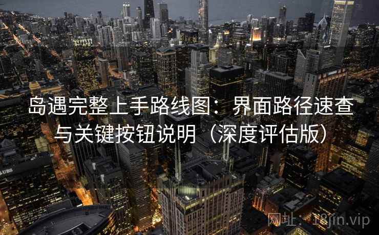 岛遇完整上手路线图：界面路径速查与关键按钮说明（深度评估版）