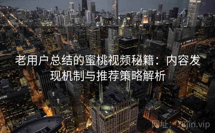 老用户总结的蜜桃视频秘籍：内容发现机制与推荐策略解析