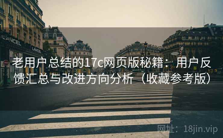 老用户总结的17c网页版秘籍：用户反馈汇总与改进方向分析（收藏参考版）