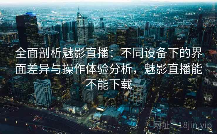 全面剖析魅影直播:不同设备下的界面差异与操作体验分析,魅影直播能不能下载 全面剖析魅影直播:不同设备下的界面差异与操作体验分析,魅影直播能不能下载