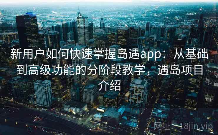 新用户如何快速掌握岛遇app：从基础到高级功能的分阶段教学，遇岛项目介绍
