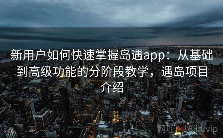 新用户如何快速掌握岛遇app：从基础到高级功能的分阶段教学，遇岛项目介绍