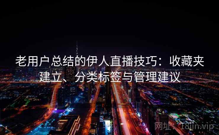 老用户总结的伊人直播技巧：收藏夹建立、分类标签与管理建议