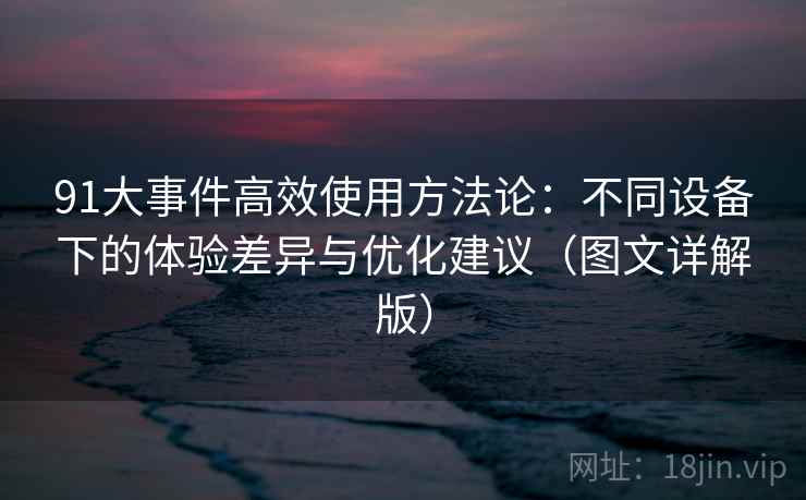 91大事件高效使用方法论:不同设备下的体验差异与优化建议(图文详解版) 91大事件高效使用方法论:不同设备下的体验差异与优化建议(图文详解版)