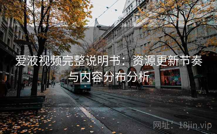 爱液视频完整说明书:资源更新节奏与内容分布分析 爱液视频完整说明书:资源更新节奏与内容分布分析
