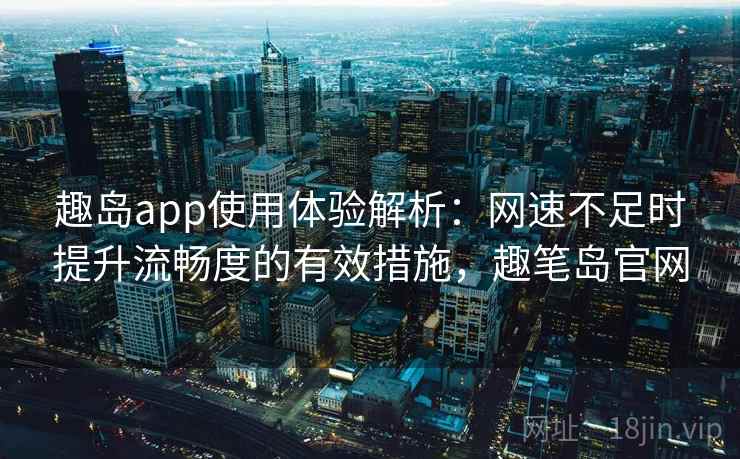 趣岛app使用体验解析：网速不足时提升流畅度的有效措施，趣笔岛官网