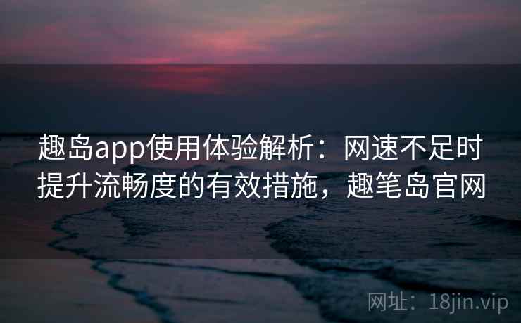 趣岛app使用体验解析：网速不足时提升流畅度的有效措施，趣笔岛官网