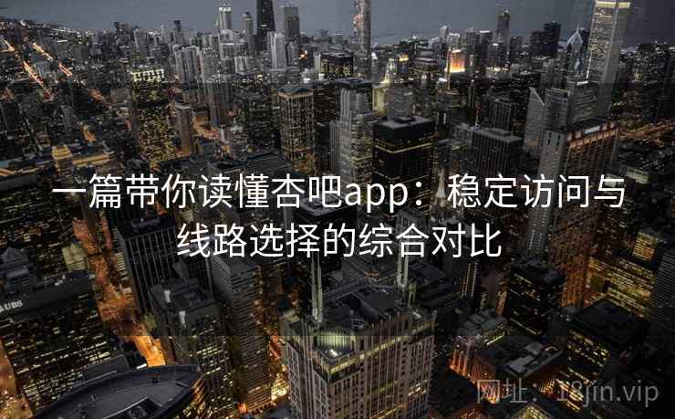 一篇带你读懂杏吧app：稳定访问与线路选择的综合对比