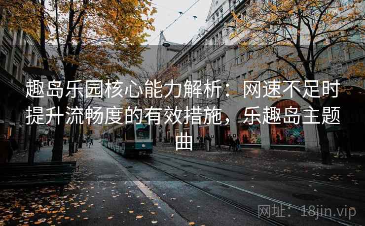 趣岛乐园核心能力解析：网速不足时提升流畅度的有效措施，乐趣岛主题曲