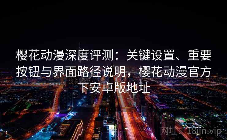 樱花动漫深度评测：关键设置、重要按钮与界面路径说明，樱花动漫官方下安卓版地址