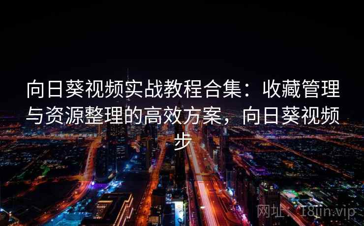 向日葵视频实战教程合集：收藏管理与资源整理的高效方案，向日葵视频步