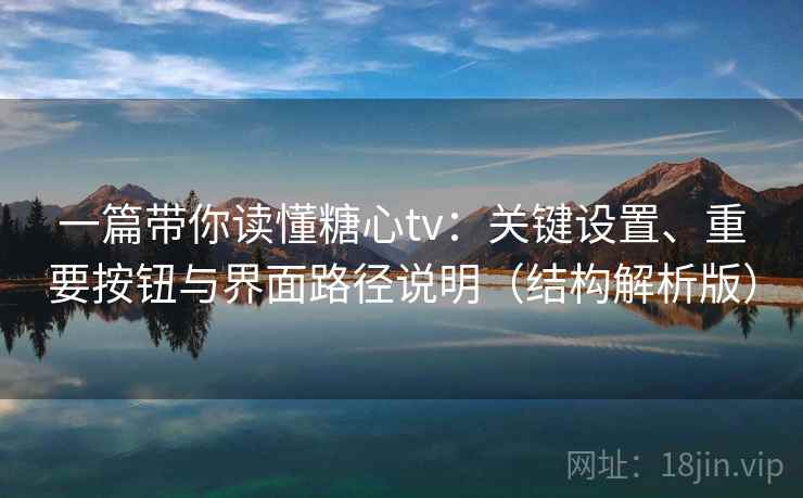 一篇带你读懂糖心tv：关键设置、重要按钮与界面路径说明（结构解析版）