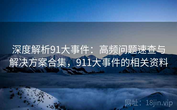 深度解析91大事件：高频问题速查与解决方案合集，911大事件的相关资料
