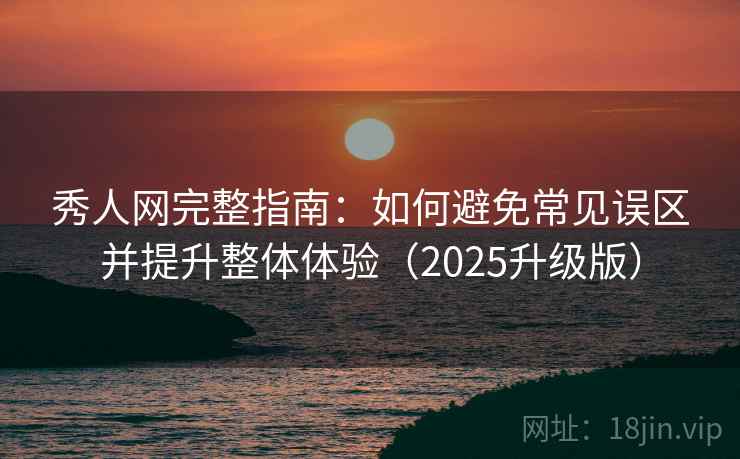 秀人网完整指南：如何避免常见误区并提升整体体验（2025升级版）