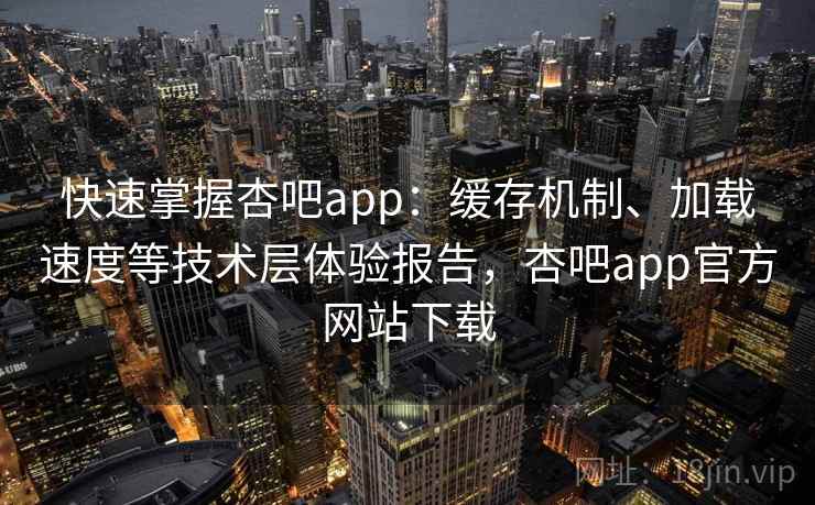 快速掌握杏吧app:缓存机制、加载速度等技术层体验报告,杏吧app官方网站下载 快速掌握杏吧app:缓存机制、加载速度等技术层体验报告,杏吧app官方网站下载
