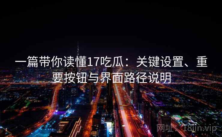 一篇带你读懂17吃瓜：关键设置、重要按钮与界面路径说明