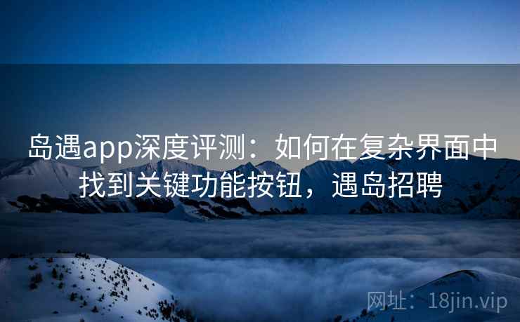 岛遇app深度评测：如何在复杂界面中找到关键功能按钮，遇岛招聘