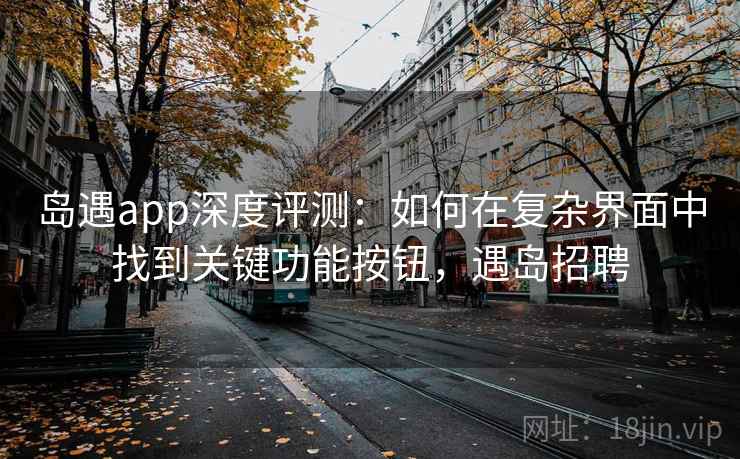 岛遇app深度评测：如何在复杂界面中找到关键功能按钮，遇岛招聘