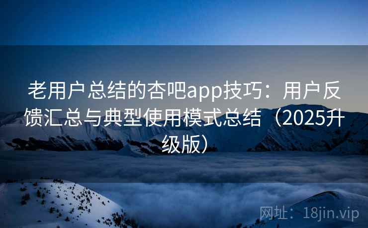 老用户总结的杏吧app技巧：用户反馈汇总与典型使用模式总结（2025升级版）