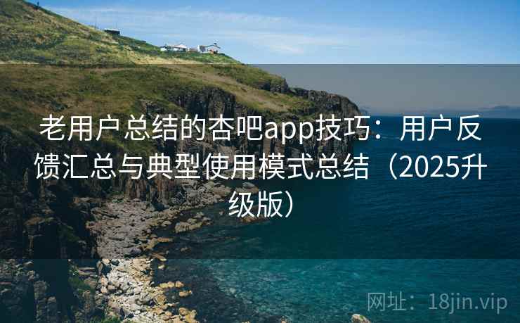 老用户总结的杏吧app技巧：用户反馈汇总与典型使用模式总结（2025升级版）