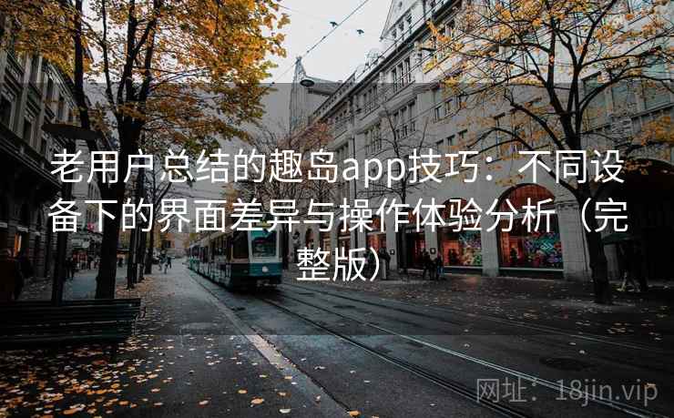 老用户总结的趣岛app技巧：不同设备下的界面差异与操作体验分析（完整版）
