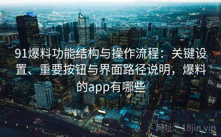 91爆料功能结构与操作流程:关键设置、重要按钮与界面路径说明,爆料的app有哪些 91爆料功能结构与操作流程:关键设置、重要按钮与界面路径说明,爆料的app有哪些