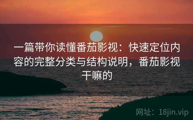 一篇带你读懂番茄影视：快速定位内容的完整分类与结构说明，番茄影视干嘛的