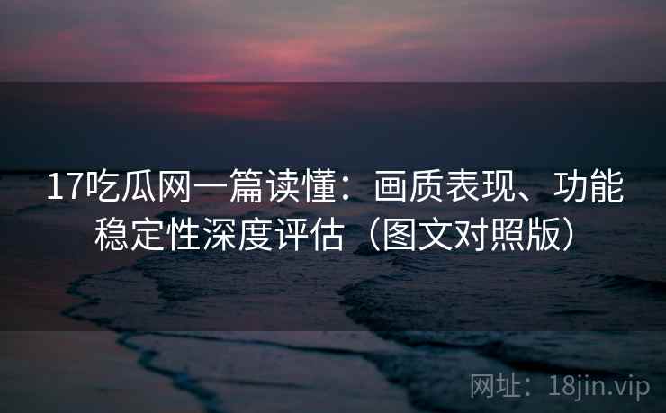 17吃瓜网一篇读懂：画质表现、功能稳定性深度评估（图文对照版）