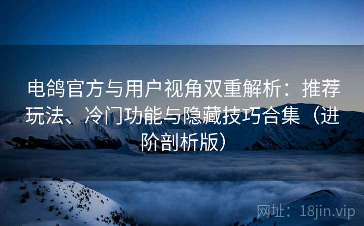 电鸽官方与用户视角双重解析：推荐玩法、冷门功能与隐藏技巧合集（进阶剖析版）