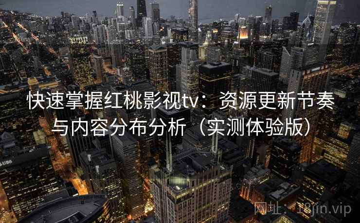 快速掌握红桃影视tv：资源更新节奏与内容分布分析（实测体验版）