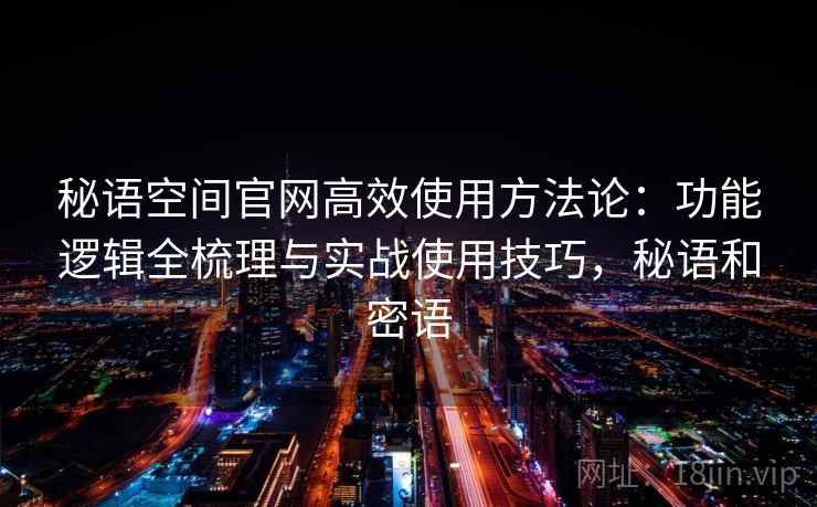 秘语空间官网高效使用方法论:功能逻辑全梳理与实战使用技巧,秘语和密语 秘语空间官网高效使用方法论:功能逻辑全梳理与实战使用技巧,秘语和密语