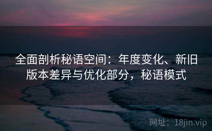 全面剖析秘语空间：年度变化、新旧版本差异与优化部分，秘语模式
