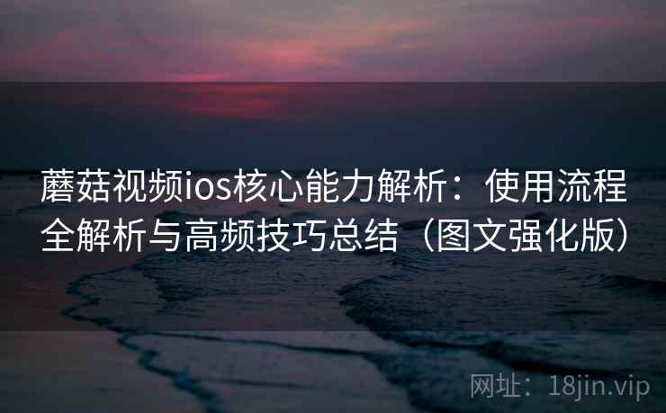 蘑菇视频ios核心能力解析：使用流程全解析与高频技巧总结（图文强化版）