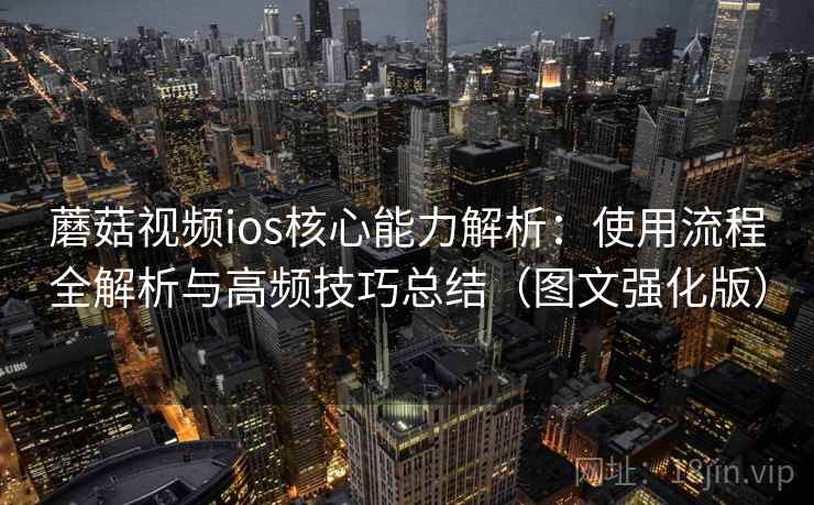 蘑菇视频ios核心能力解析：使用流程全解析与高频技巧总结（图文强化版）