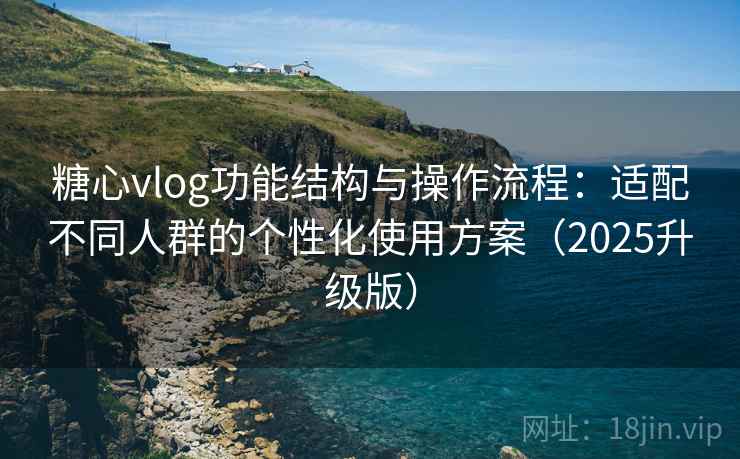 糖心vlog功能结构与操作流程:适配不同人群的个性化使用方案(2025升级版) 糖心vlog功能结构与操作流程:适配不同人群的个性化使用方案(2025升级版)