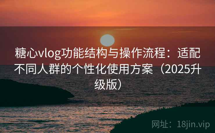 糖心vlog功能结构与操作流程:适配不同人群的个性化使用方案(2025升级版) 糖心vlog功能结构与操作流程:适配不同人群的个性化使用方案(2025升级版)