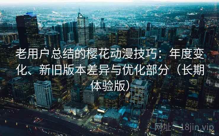 老用户总结的樱花动漫技巧:年度变化、新旧版本差异与优化部分(长期体验版) 老用户总结的樱花动漫技巧:年度变化、新旧版本差异与优化部分(长期体验版)