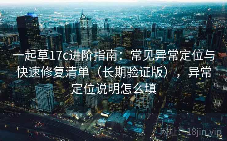 一起草17c进阶指南:常见异常定位与快速修复清单(长期验证版),异常定位说明怎么填 一起草17c进阶指南:常见异常定位与快速修复清单(长期验证版),异常定位说明怎么填