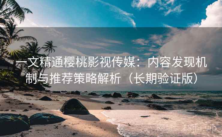 一文精通樱桃影视传媒:内容发现机制与推荐策略解析(长期验证版) 一文精通樱桃影视传媒:内容发现机制与推荐策略解析(长期验证版)