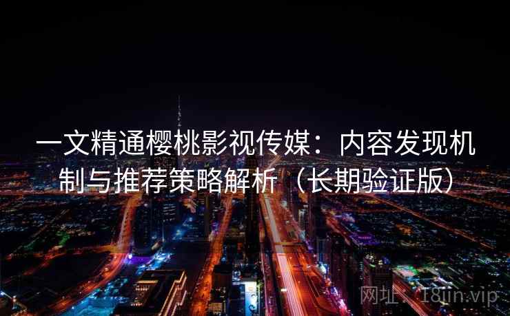 一文精通樱桃影视传媒:内容发现机制与推荐策略解析(长期验证版) 一文精通樱桃影视传媒:内容发现机制与推荐策略解析(长期验证版)