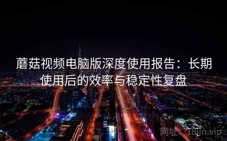 蘑菇视频电脑版深度使用报告:长期使用后的效率与稳定性复盘 蘑菇视频电脑版深度使用报告:长期使用后的效率与稳定性复盘
