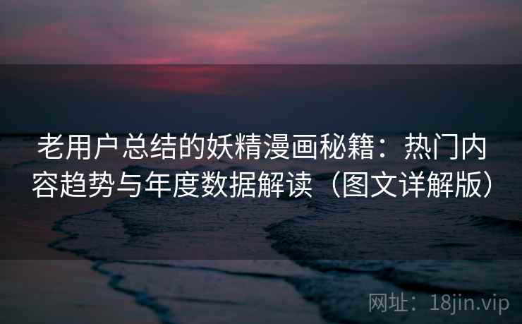 老用户总结的妖精漫画秘籍:热门内容趋势与年度数据解读(图文详解版) 老用户总结的妖精漫画秘籍:热门内容趋势与年度数据解读(图文详解版)