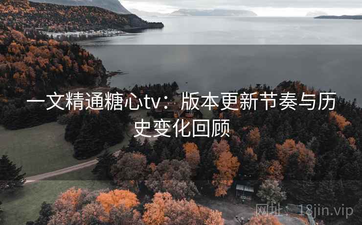 一文精通糖心tv:版本更新节奏与历史变化回顾 一文精通糖心tv:版本更新节奏与历史变化回顾