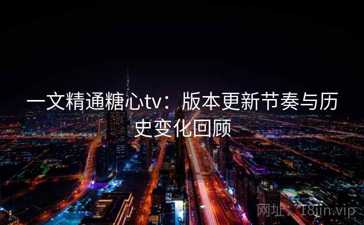 一文精通糖心tv:版本更新节奏与历史变化回顾 一文精通糖心tv:版本更新节奏与历史变化回顾