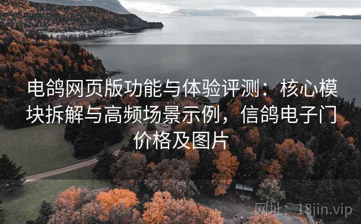 电鸽网页版功能与体验评测:核心模块拆解与高频场景示例,信鸽电子门价格及图片 电鸽网页版功能与体验评测:核心模块拆解与高频场景示例,信鸽电子门价格及图片
