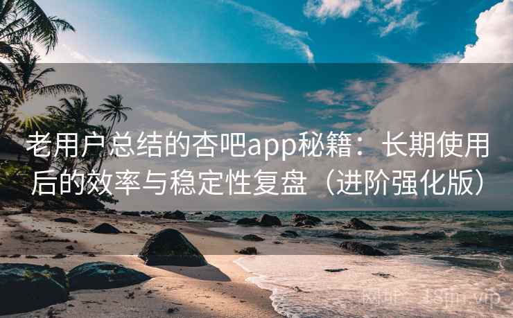 老用户总结的杏吧app秘籍：长期使用后的效率与稳定性复盘（进阶强化版）