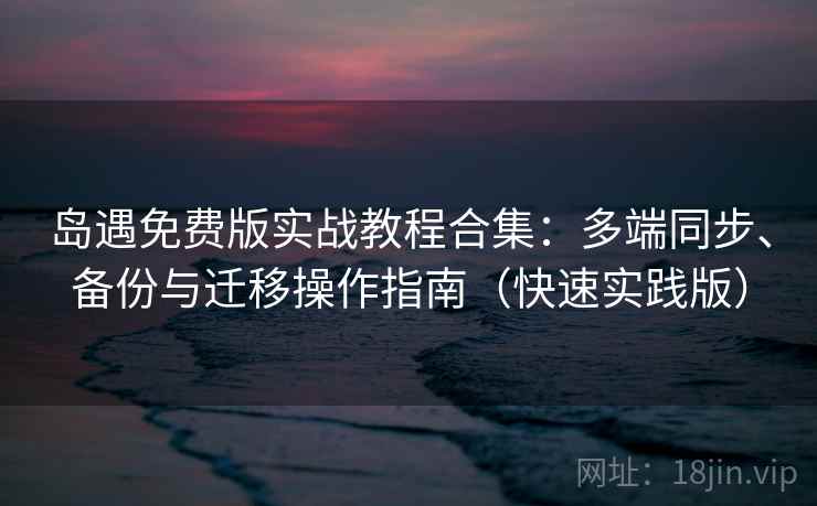 岛遇免费版实战教程合集：多端同步、备份与迁移操作指南（快速实践版）