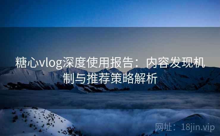 糖心vlog深度使用报告:内容发现机制与推荐策略解析 糖心vlog深度使用报告:内容发现机制与推荐策略解析